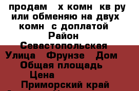 продам 3-х комн. кв-ру или обменяю на двух. комн. с доплатой › Район ­ Севастопольская › Улица ­ Фрунзе › Дом ­ 30 › Общая площадь ­ 72 › Цена ­ 3 950 000 - Приморский край, Артем г. Недвижимость » Квартиры продажа   